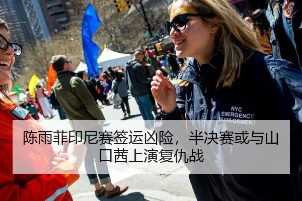 陈雨菲印尼赛签运凶险，半决赛或与山口茜上演复仇战