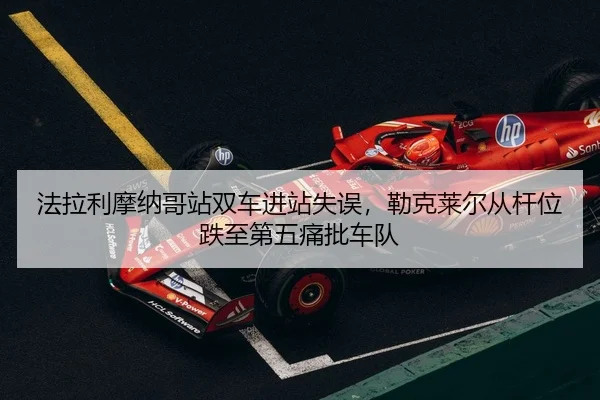 法拉利摩纳哥站双车进站失误，勒克莱尔从杆位跌至第五痛批车队