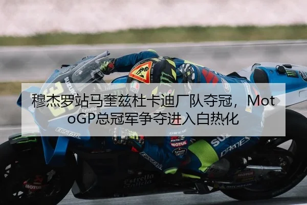 穆杰罗站马奎兹杜卡迪厂队夺冠，MotoGP总冠军争夺进入白热化