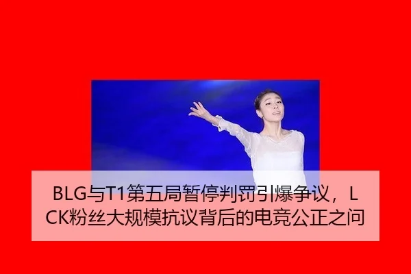 BLG与T1第五局暂停判罚引爆争议，LCK粉丝大规模抗议背后的电竞公正之问